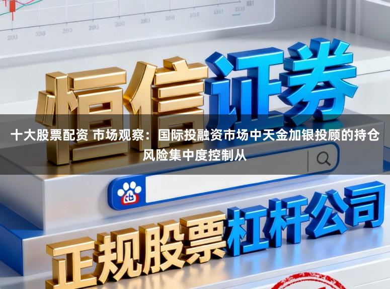 十大股票配资 市场观察：国际投融资市场中天金加银投顾的持仓风险集中度控制从