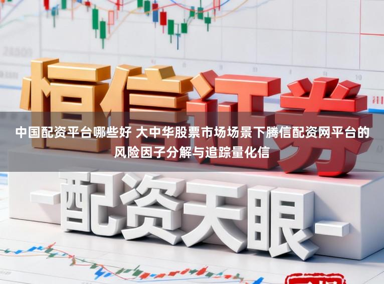 中国配资平台哪些好 大中华股票市场场景下腾信配资网平台的风险因子分解与追踪量化信