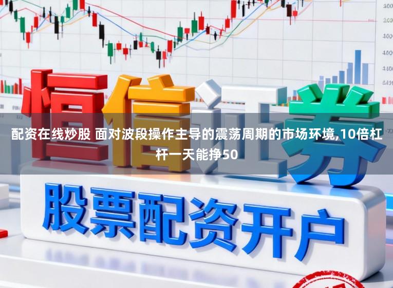配资在线炒股 面对波段操作主导的震荡周期的市场环境,10倍杠杆一天能挣50