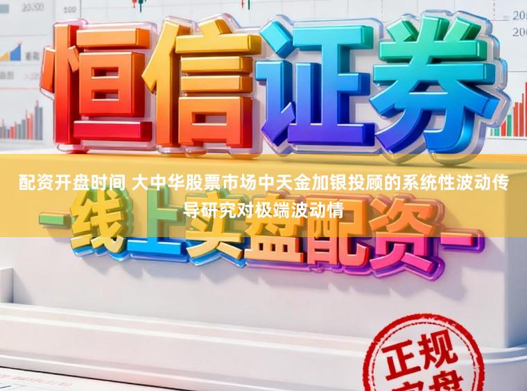配资开盘时间 大中华股票市场中天金加银投顾的系统性波动传导研究对极端波动情