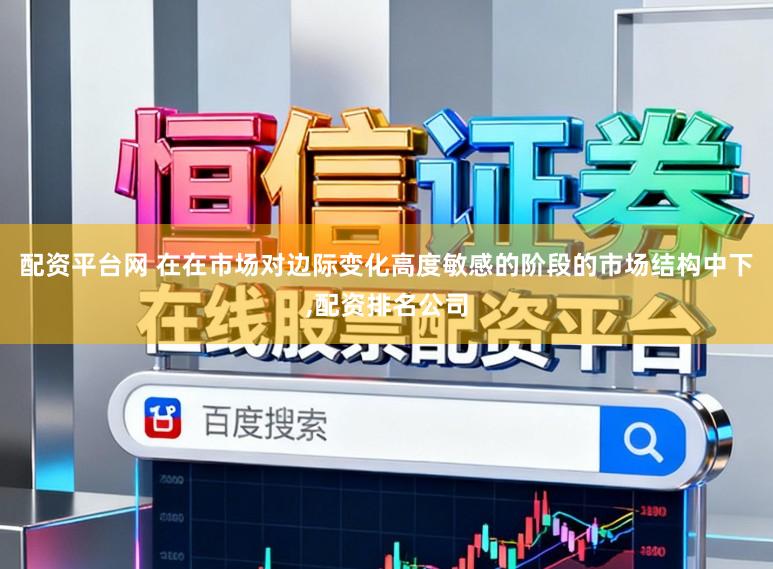 配资平台网 在在市场对边际变化高度敏感的阶段的市场结构中下,配资排名公司