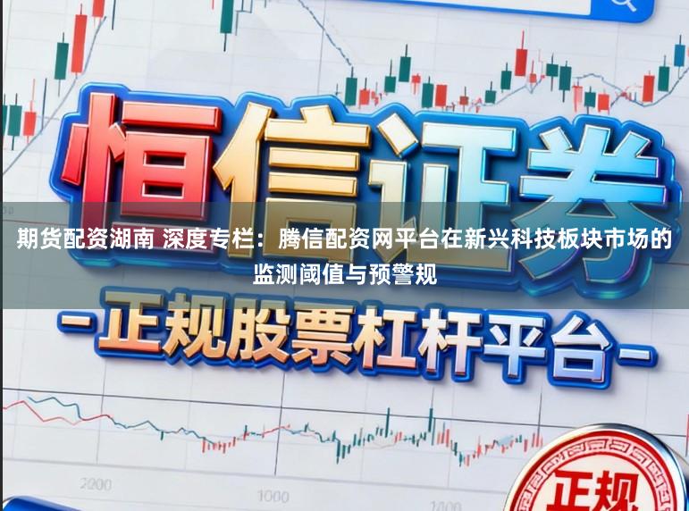 期货配资湖南 深度专栏：腾信配资网平台在新兴科技板块市场的监测阈值与预警规