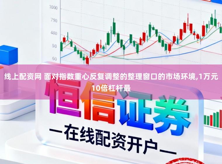 线上配资网 面对指数重心反复调整的整理窗口的市场环境,1万元10倍杠杆最