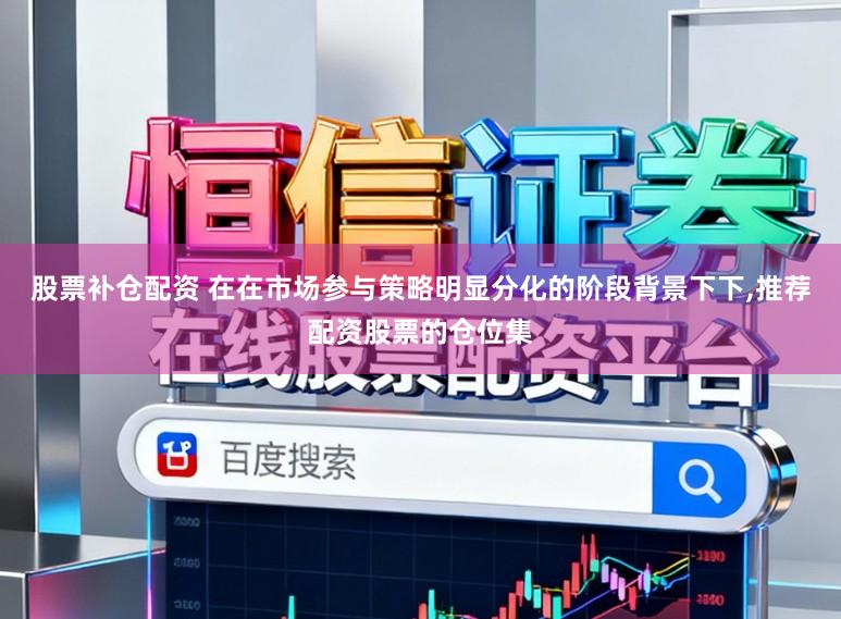 股票补仓配资 在在市场参与策略明显分化的阶段背景下下,推荐配资股票的仓位集