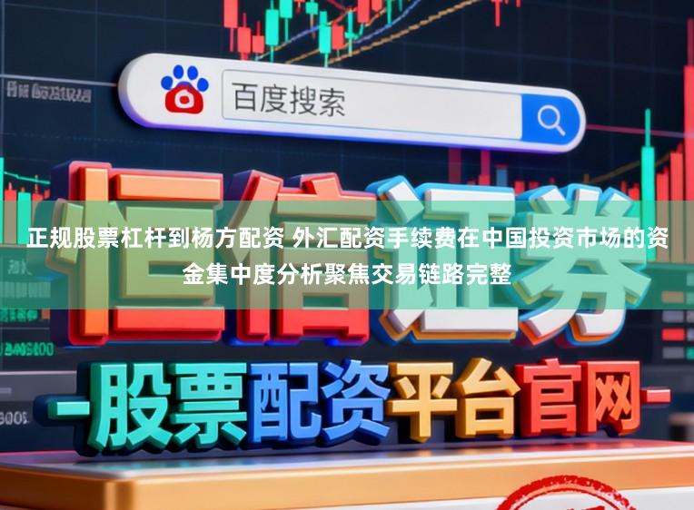 正规股票杠杆到杨方配资 外汇配资手续费在中国投资市场的资金集中度分析聚焦交易链路完整