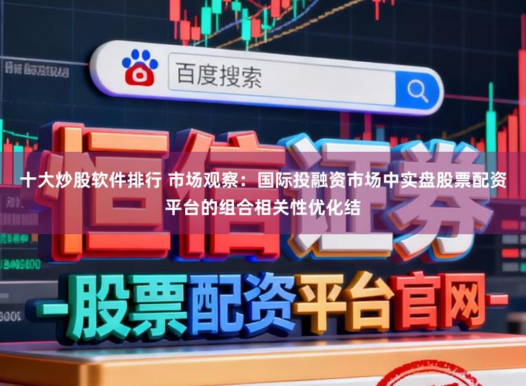 十大炒股软件排行 市场观察：国际投融资市场中实盘股票配资平台的组合相关性优化结