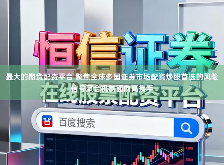 最大的期货配资平台 聚焦全球多国证券市场配资炒股首选的风险信号聚合机制面向高换手