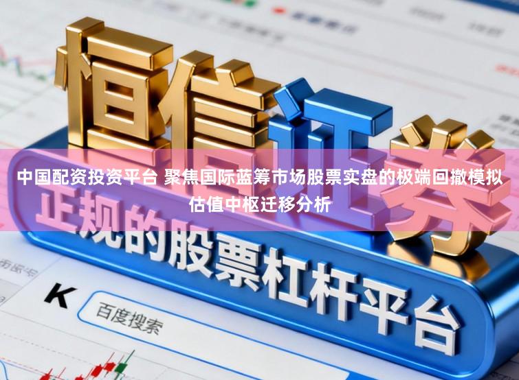 中国配资投资平台 聚焦国际蓝筹市场股票实盘的极端回撤模拟估值中枢迁移分析