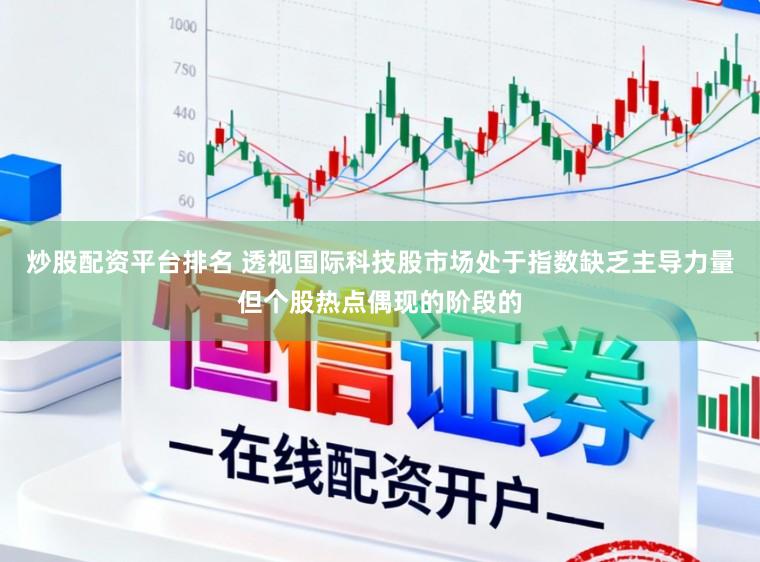 炒股配资平台排名 透视国际科技股市场处于指数缺乏主导力量但个股热点偶现的阶段的