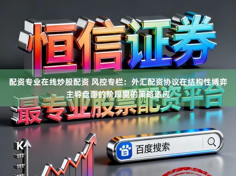 配资专业在线炒股配资 风控专栏：外汇配资协议在结构性博弈主导盘面的阶段里的策略适应