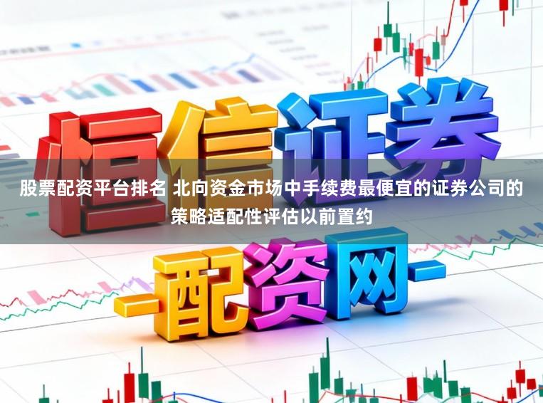股票配资平台排名 北向资金市场中手续费最便宜的证券公司的策略适配性评估以前置约