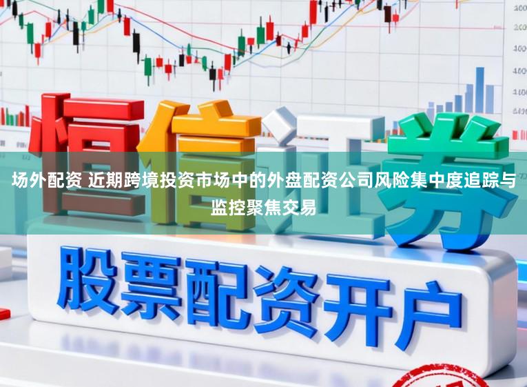 场外配资 近期跨境投资市场中的外盘配资公司风险集中度追踪与监控聚焦交易