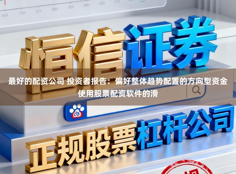 最好的配资公司 投资者报告：偏好整体趋势配置的方向型资金使用股票配资软件的滑