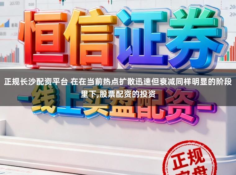 正规长沙配资平台 在在当前热点扩散迅速但衰减同样明显的阶段里下,股票配资的投资