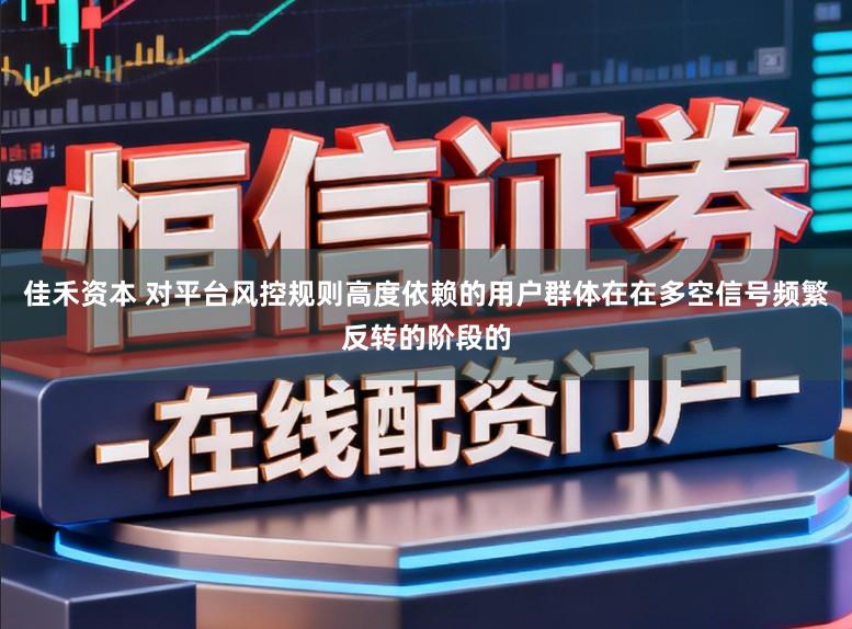 佳禾资本 对平台风控规则高度依赖的用户群体在在多空信号频繁反转的阶段的