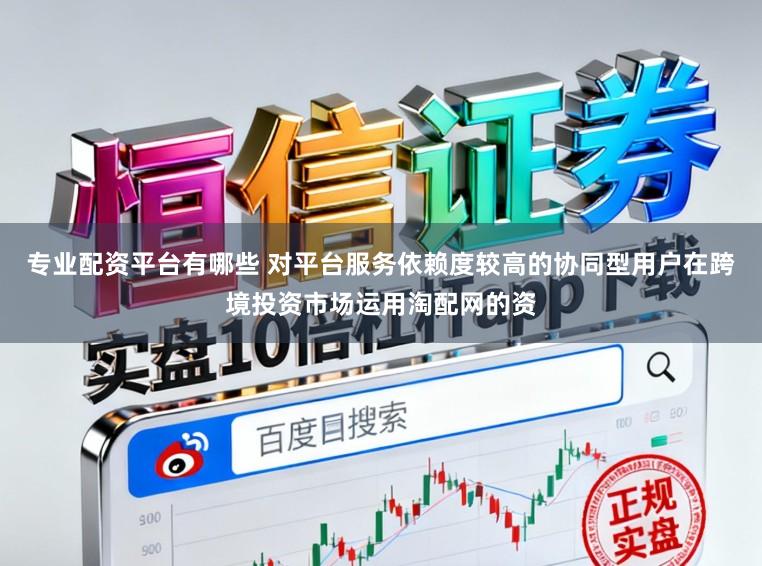 专业配资平台有哪些 对平台服务依赖度较高的协同型用户在跨境投资市场运用淘配网的资