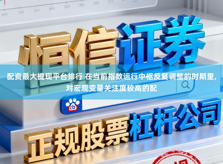 配资最大提现平台排行 在当前指数运行中枢反复调整的时期里,对宏观变量关注度较高的配