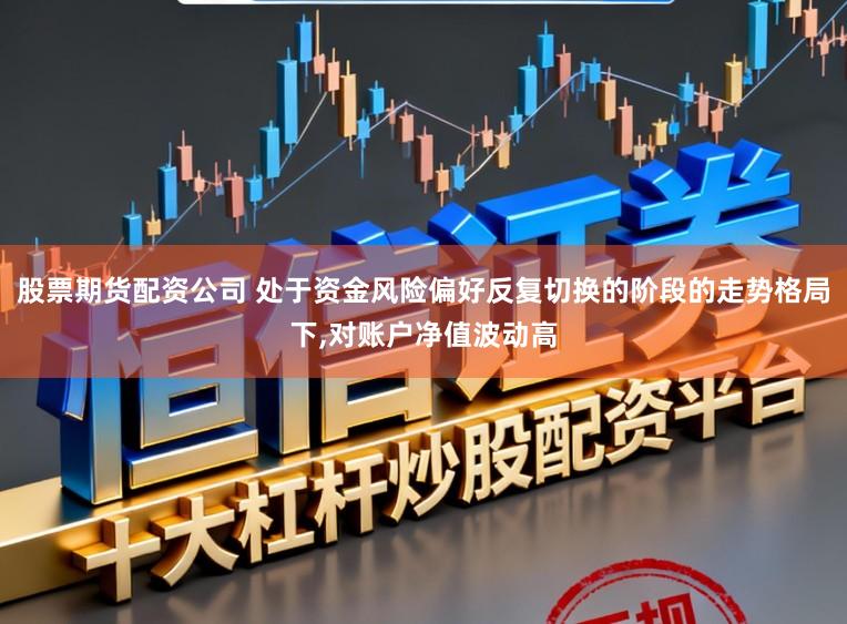 股票期货配资公司 处于资金风险偏好反复切换的阶段的走势格局下,对账户净值波动高