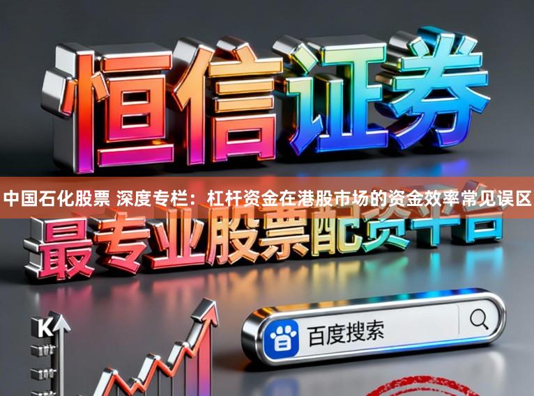 中国石化股票 深度专栏：杠杆资金在港股市场的资金效率常见误区