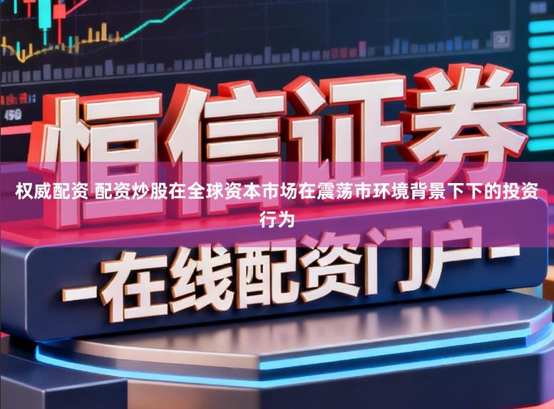 权威配资 配资炒股在全球资本市场在震荡市环境背景下下的投资行为