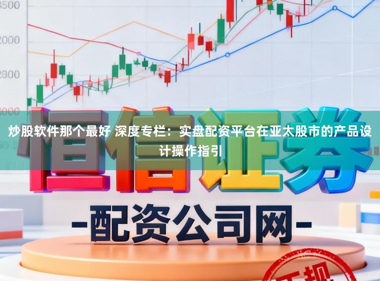 炒股软件那个最好 深度专栏：实盘配资平台在亚太股市的产品设计操作指引