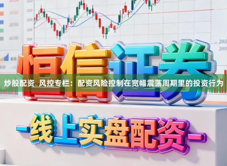 炒股配资  风控专栏：配资风险控制在宽幅震荡周期里的投资行为