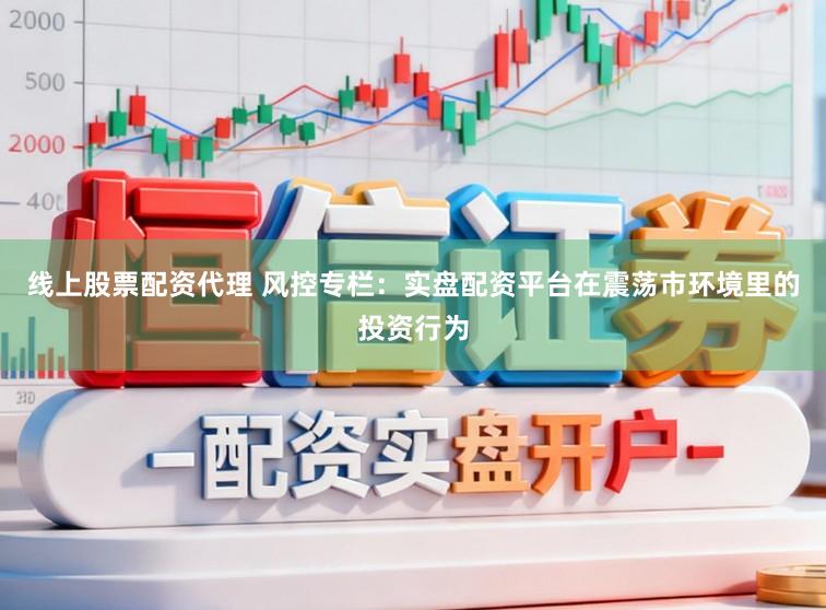 线上股票配资代理 风控专栏：实盘配资平台在震荡市环境里的投资行为