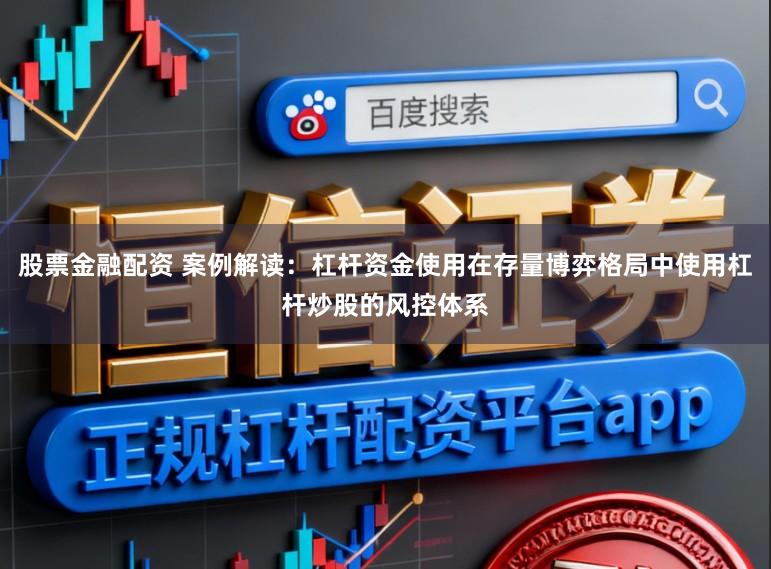 股票金融配资 案例解读：杠杆资金使用在存量博弈格局中使用杠杆炒股的风控体系