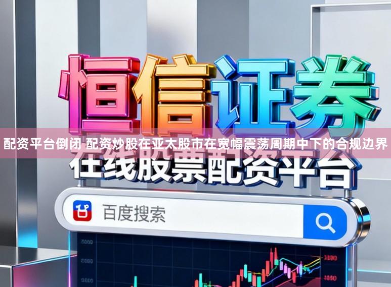 配资平台倒闭 配资炒股在亚太股市在宽幅震荡周期中下的合规边界