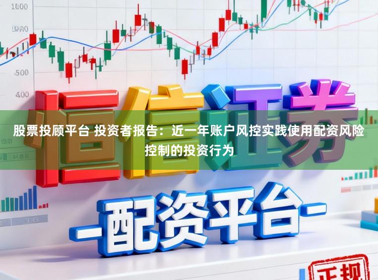 股票投顾平台 投资者报告：近一年账户风控实践使用配资风险控制的投资行为