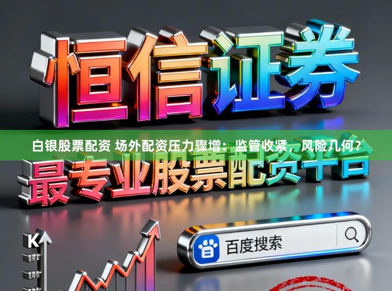 白银股票配资 场外配资压力骤增：监管收紧，风险几何？