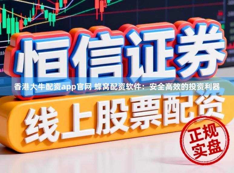 香港大牛配资app官网 蜂窝配资软件：安全高效的投资利器