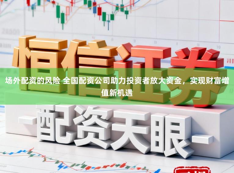 场外配资的风险 全国配资公司助力投资者放大资金，实现财富增值新机遇