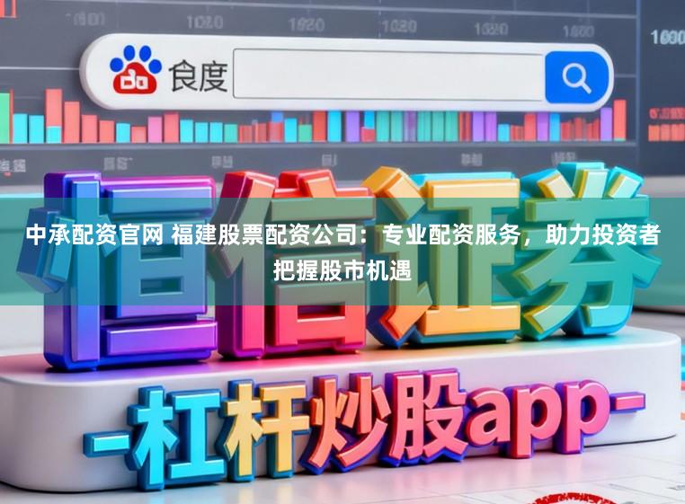 中承配资官网 福建股票配资公司：专业配资服务，助力投资者把握股市机遇