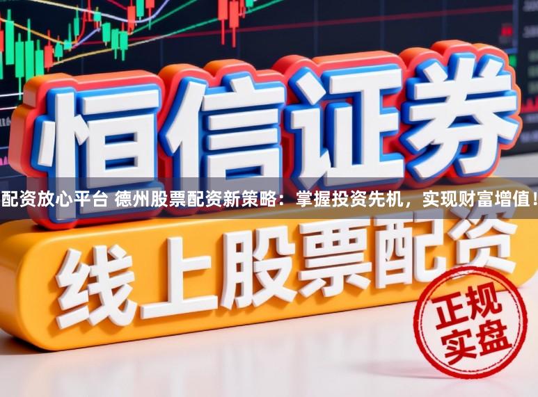 配资放心平台 德州股票配资新策略：掌握投资先机，实现财富增值！