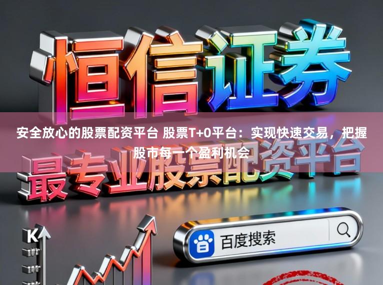 安全放心的股票配资平台 股票T+0平台：实现快速交易，把握股市每一个盈利机会