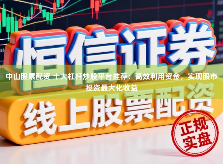 中山股票配资 十大杠杆炒股平台推荐：高效利用资金，实现股市投资最大化收益