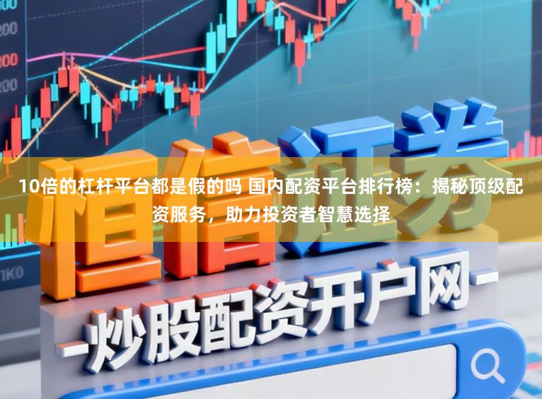 10倍的杠杆平台都是假的吗 国内配资平台排行榜：揭秘顶级配资服务，助力投资者智慧选择