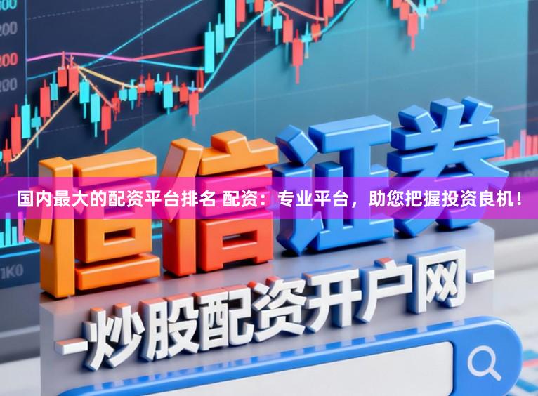 国内最大的配资平台排名 配资：专业平台，助您把握投资良机！