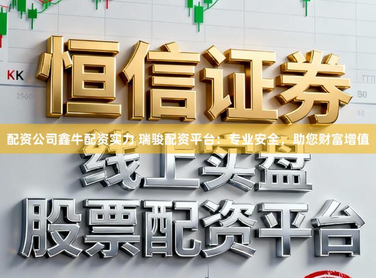 配资公司鑫牛配资实力 瑞骏配资平台：专业安全，助您财富增值