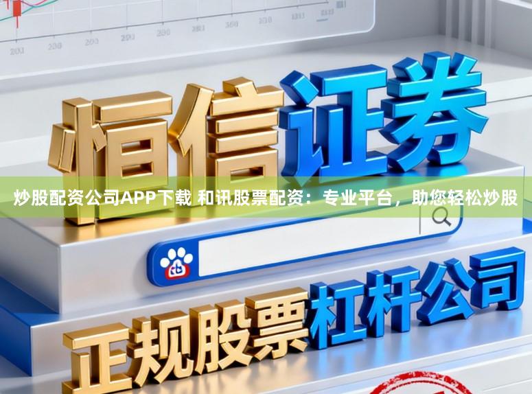 炒股配资公司APP下载 和讯股票配资：专业平台，助您轻松炒股