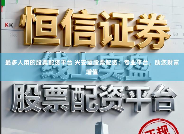 最多人用的股票配资平台 兴安盟股票配资：专业平台，助您财富增值
