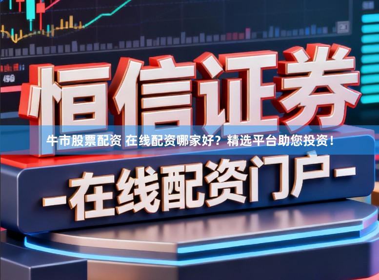 牛市股票配资 在线配资哪家好？精选平台助您投资！