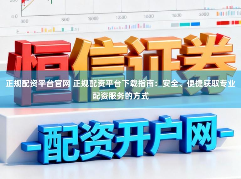 正规配资平台官网 正规配资平台下载指南：安全、便捷获取专业配资服务的方式