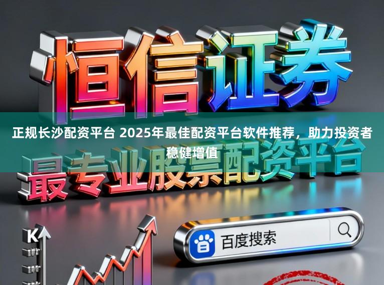 正规长沙配资平台 2025年最佳配资平台软件推荐，助力投资者稳健增值