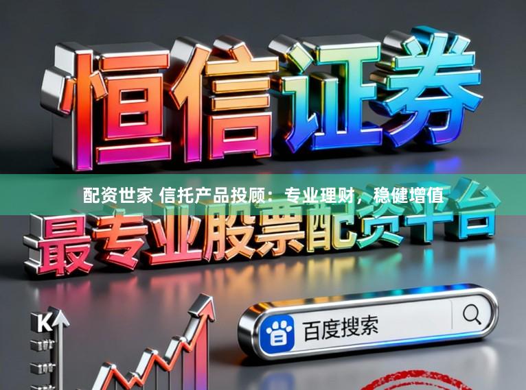 配资世家 信托产品投顾：专业理财，稳健增值