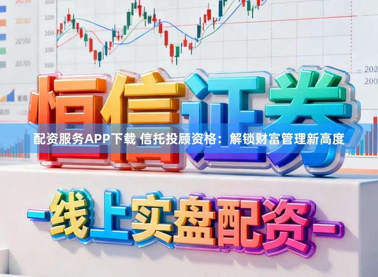 配资服务APP下载 信托投顾资格：解锁财富管理新高度