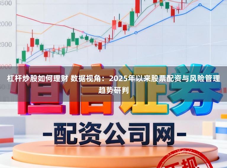 杠杆炒股如何理财 数据视角：2025年以来股票配资与风险管理趋势研判