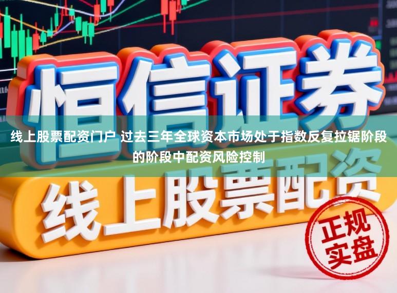 线上股票配资门户 过去三年全球资本市场处于指数反复拉锯阶段的阶段中配资风险控制