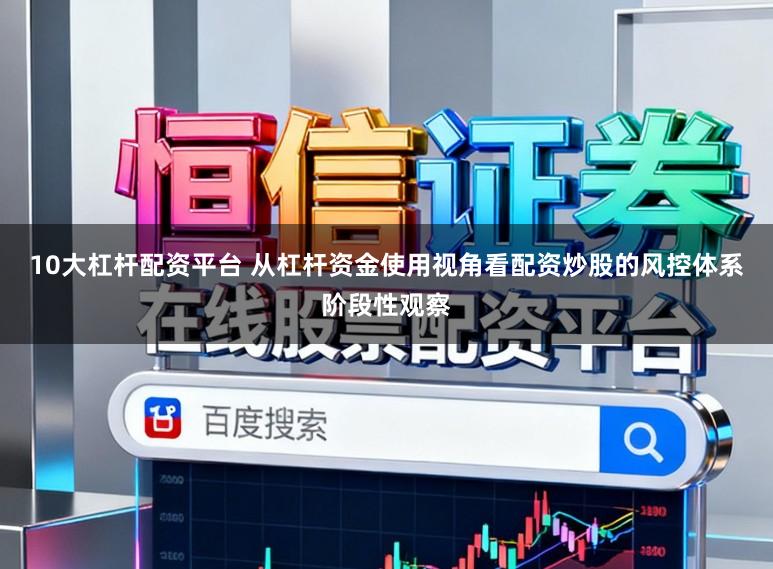 10大杠杆配资平台 从杠杆资金使用视角看配资炒股的风控体系阶段性观察